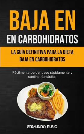 Baja En Carbohidratos: La guía definitiva para la dieta baja en carbohidratos (Fácilmente perder peso rápidamente y sentirse fantástico)