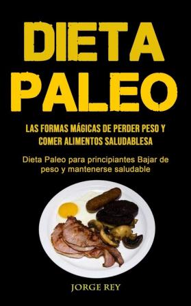 Dieta Paleo: Las formas mágicas de perder peso y comer alimentos saludables (Dieta Paleo para principiantes Bajar de peso y mantenerse saludable)