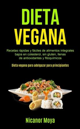 Dieta Vegana: Recetas rápidas y fáciles de alimentos integrales bajos en colesterol sin gluten llenas de antioxidantes y fitoquímicos (Dieta vegana para adelgazar para principiantes)