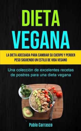 Dieta Vegana: La dieta adecuada para cambiar su cuerpo y perder peso siguiendo un estilo de vida vegano (Una colección de excelentes recetas de postres para una dieta vegana)