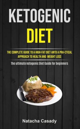 Ketogenic Diet: The Complete Guide To A High-fat Diet Antd A Pra-ctical Approach To Health And Weight Loss (The ultimate ketogenic Diet Guide for beginners)