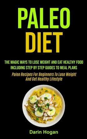 Paleo Diet: The Magic Ways To Lose Weight And Eat Healthy Food Including Step By Step Guides To Meal Plans (Paleo Recipes For Beginners To Lose Weight And Get Healthy Lifestyle)