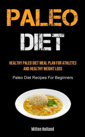 Paleo Diet: Healthy Paleo Diet Meal Plan For Athletes And Healthy Weight Loss (Paleo Diet Recipes For Beginners)