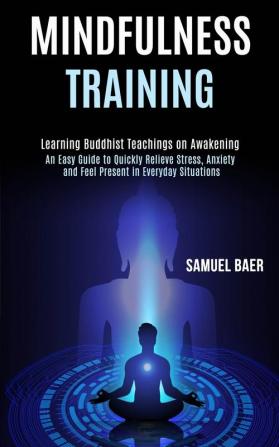 Mindfulness Training: An Easy Guide to Quickly Relieve Stress Anxiety and Feel Present in Everyday Situations (Learning Buddhist Teachings on Awakening)