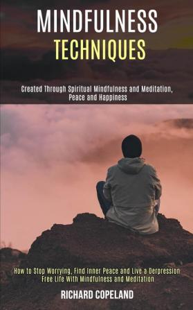 Mindfulness Techniques: Created Through Spiritual Mindfulness and Meditation Peace and Happiness (How to Stop Worrying Find Inner Peace and Live a ... Free Life With Mindfulness and Meditation)