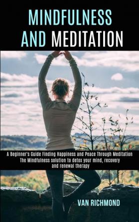 Mindfulness and Meditation: The Mindfulness solution to detox your mind recovery and renewal therapy (A Beginner's Guide Finding Happiness and Peace Through Meditation)