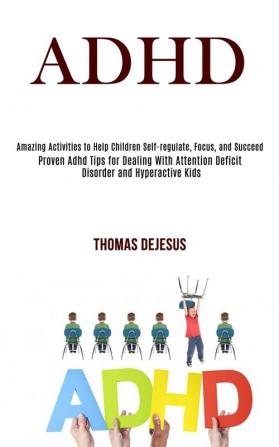 Adhd: Amazing Activities to Help Children Self-regulate Focus and Succeed (Proven Adhd Tips for Dealing With Attention Deficit Disorder and Hyperactive Kids)