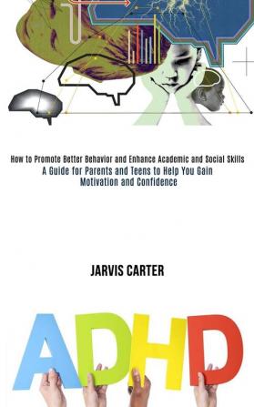 Adhd: How to Promote Better Behavior and Enhance Academic and Social Skills (A Guide for Parents and Teens to Help You Gain Motivation and Confidence)