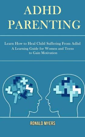 Adhd Parenting: Learn How to Heal Child Suffering From Adhd (A Learning Guide for Women and Teens to Gain Motivation)