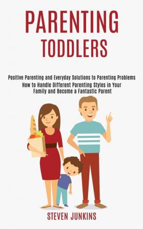 Parenting Toddlers: How to Handle Different Parenting Styles in Your Family and Become a Fantastic Parent (Positive Parenting and Everyday Solutions to Parenting Problems)