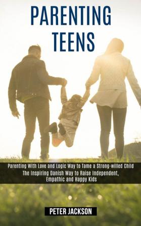 Parenting Teens: Parenting With Love and Logic Way to Tame a Strong-willed Child (The Inspiring Danish Way to Raise Independent Empathic and Happy Kids)