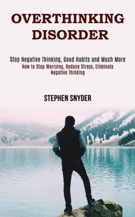 Overthinking Disorder: How to Stop Worrying Reduce Stress Eliminate Negative Thinking (Stop Negative Thinking Good Habits and Much More)