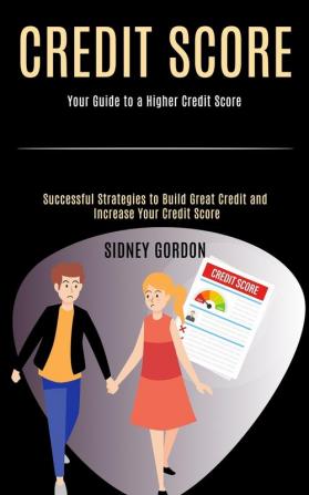 Credit Score: Successful Strategies to Build Great Credit and Increase Your Credit Score (Your Guide to a Higher Credit Score)