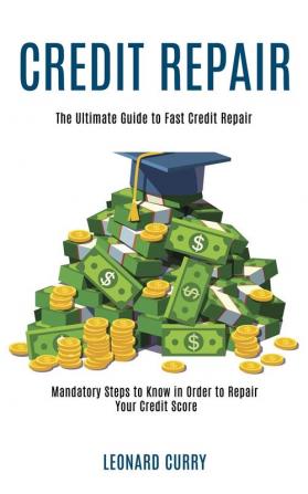 Credit Repair: Mandatory Steps to Know in Order to Repair Your Credit Score (The Ultimate Guide to Fast Credit Repair)