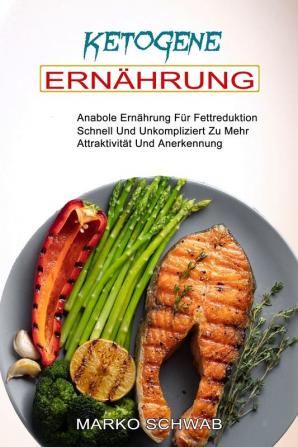 Ketogene Ernahrung: Anabole Ernährung Für Fettreduktion (Schnell Und Unkompliziert Zu Mehr Attraktivität Und Anerkennung)