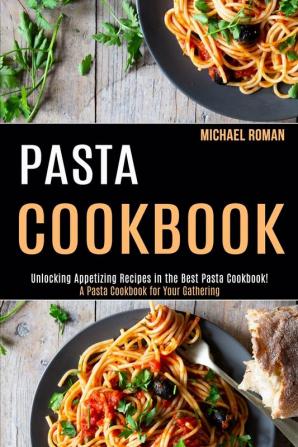 Pasta Cookbook: A Pasta Cookbook for Your Gathering (Unlocking Appetizing Recipes in the Best Pasta Cookbook!)