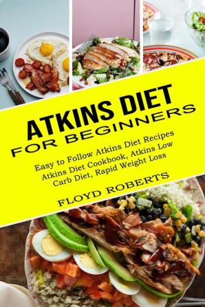 Atkins Diet for Beginners: Atkins Diet Cookbook Atkins Low Carb Diet Rapid Weight Loss (Easy to Follow Atkins Diet Recipes)