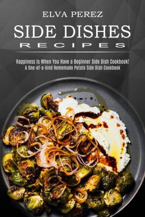 Side Dish Recipes: A One-of-a-kind Homemade Potato Side Dish Cookbook (Happiness Is When You Have a Beginner Side Dish Cookbook!)