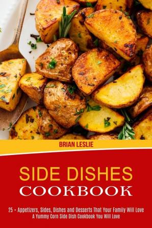 Side Dishes Cookbook: 25 + Appetizers Sides Dishes and Desserts That Your Family Will Love (A Yummy Corn Side Dish Cookbook You Will Love)