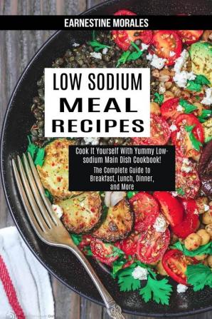 Low Sodium Meal Recipes: The Complete Guide to Breakfast Lunch Dinner and More (Cook It Yourself With Yummy Low-sodium Main Dish Cookbook!)