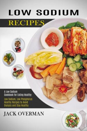 Low Sodium Recipes: A Low Sodium Cookbook for Eating Healthy (Low Sodium Low Phosphorus Healthy Recipes to Avoid Dialysis and Stay Healthy)