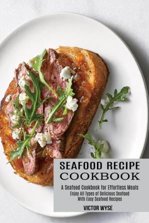 Seafood Recipe Cookbook: Enjoy All Types of Delicious Seafood With Easy Seafood Recipes (A Seafood Cookbook for Effortless Meals)