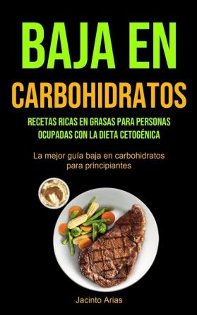 Baja En Carbohidratos: Recetas ricas en grasas para personas ocupadas con la dieta cetogénica (La mejor guía baja en carbohidratos para principiantes)