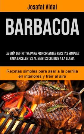 Barbacoa: La guía definitiva para principiantes recetas simples para excelentes alimentos cocidos a la llama (Recetas simples para asar a la parrilla en interiores y freír al aire)