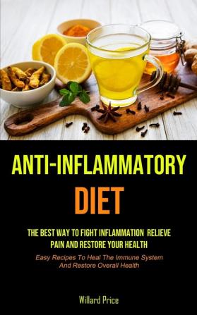 Anti-Inflammatory Diet: Anti-inflammatory Diet: The Best Way To Fight Inflammation Relieve Pain And Restore Your Health (Easy Recipes To Heal The Immune System And Restore Overall Health)