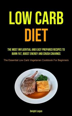 Low Carb Diet: The Most Influential And Easy Prepared Recipes To Burn Fat Boost Energy And Crush Cravings (The Essential Low Carb Vegetarian Cookbook For Beginners)