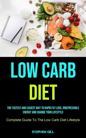 Low Carb Diet: The Fastest And Easiest Way To Rapid Fat Loss Irrepressible Energy And Change Your Lifestyle (Complete Guide To The Low Carb Diet Lifestyle)