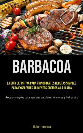 Barbacoa: La guía definitiva para principiantes recetas simples para excelentes alimentos cocidos a la llama (Recetas simples para asar a la parrilla en interiores y freír al aire)