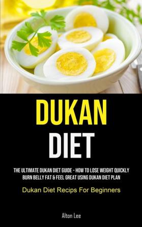 Dukan Diet: The Ultimate Dukan Diet Guide - How To Lose Weight Quickly Burn Belly Fat & Feel Great Using Dukan Diet Plan (Dukan Diet Recips For Beginners)