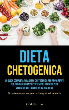 Dieta Chetogenica: La guida completa alla dieta chetogenica per principianti per bruciare i grassi per sempre perdere peso velocemente e invertire la ... come perdere peso e dimagrire velocemente)