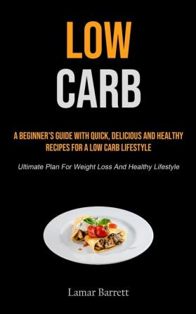 Low Carb: A Beginner's Guide With Quick Delicious And Healthy Recipes For A Low Carb Lifestyle (Ultimate Plan For Weight Loss And Healthy Lifestyle)