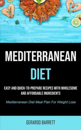 Mediterranean Diet: Easy And Quick-to-prepare Recipes With Wholesome And Affordable Ingredients (Mediterranean Diet Meal Plan For Weight Loss)