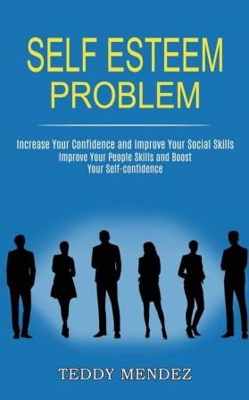 Self Esteem Problem: Improve Your People Skills and Boost Your Self-confidence (Increase Your Confidence and Improve Your Social Skills)