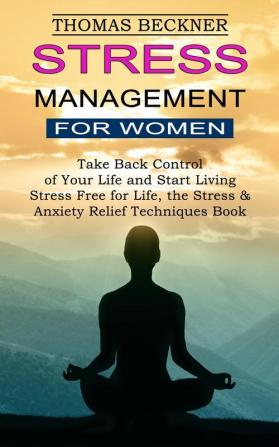 Stress Management for Women: Take Back Control of Your Life and Start Living (Stress Free for Life the Stress & Anxiety Relief Techniques Book)