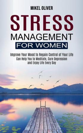 Stress Management for Women: Improve Your Mood to Regain Control of Your Life (Can Help You to Meditate Cure Depression and Enjoy Life Every Day)