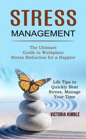 Stress Management: The Ultimate Guide to Workplace Stress Reduction for a Happier (Life Tips to Quickly Beat Stress Manage Your Time)