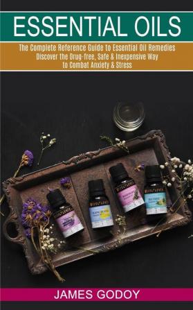 Essential Oils: The Complete Reference Guide to Essential Oil Remedies (Discover the Drug-free Safe & Inexpensive Way to Combat Anxiety & Stress)