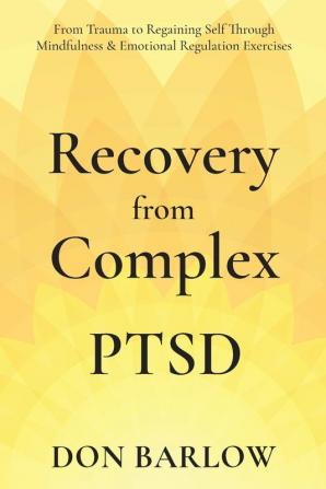 Recovery from Complex PTSD From Trauma to Regaining Self Through Mindfulness & Emotional Regulation Exercises