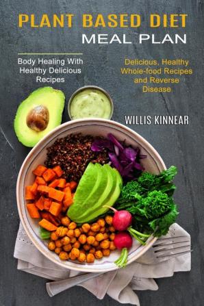 Plant Based Diet Meal Plan: Delicious Healthy Whole-food Recipes and Reverse Disease (Body Healing With Healthy Delicious Recipes)