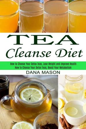 Tea Cleanse Diet: How to Choose Your Detox Teas Lose Weight and Improve Health (How to Choose Your Detox Teas Boost Your Metabolism)