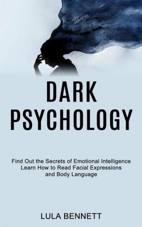 Dark Psychology: Learn How to Read Facial Expressions and Body Language (Find Out the Secrets of Emotional Intelligence)