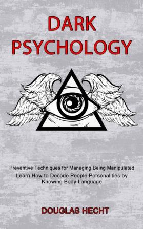 Dark Psychology: Preventive Techniques for Managing Being Manipulated (Learn How to Decode People Personalities by Knowing Body Language)