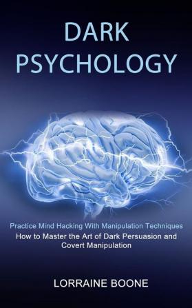 Dark Psychology: How to Master the Art of Dark Persuasion and Covert Manipulation (Practice Mind Hacking With Manipulation Techniques)