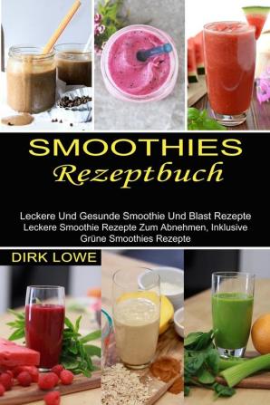 Smoothies Rezeptbuch: Leckere Und Gesunde Smoothie Und Blast Rezepte (Leckere Smoothie Rezepte Zum Abnehmen Inklusive Grüne Smoothies Rezepte)