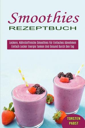 Smoothies Rezeptbuch: Einfach Lecker Energie Tanken Und Gesund Durch Den Tag (Leckere Nährstoffreiche Smoothies Für Einfaches Abnehmen)