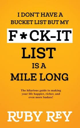 I Don't Have a Bucket List but My F*ck-it List is a Mile Long: The hilarious guide to making your life happier richer and even more badass!